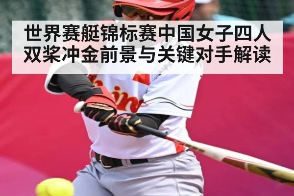 世界赛艇锦标赛中国女子四人双桨冲金前景与关键对手解读