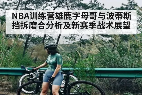 NBA训练营雄鹿字母哥与波蒂斯挡拆磨合分析及新赛季战术展望