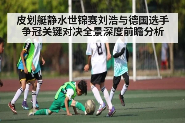 皮划艇静水世锦赛刘浩与德国选手争冠关键对决全景深度前瞻分析