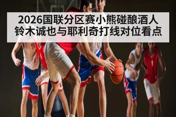 2026国联分区赛小熊碰酿酒人铃木诚也与耶利奇打线对位看点