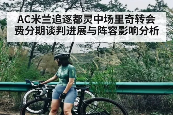 AC米兰追逐都灵中场里奇转会费分期谈判进展与阵容影响分析