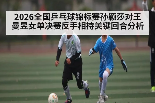 2026全国乒乓球锦标赛孙颖莎对王曼昱女单决赛反手相持关键回合分析